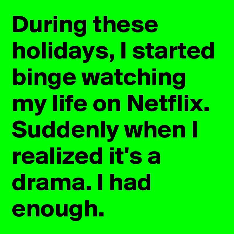 During these holidays, I started binge watching my life on Netflix. Suddenly when I realized it's a drama. I had enough. 