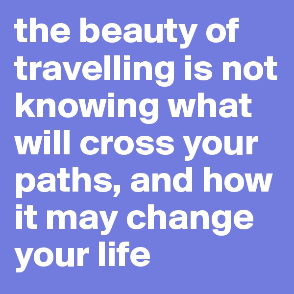 the beauty of travelling is not knowing what will cross your paths, and how it may change your life