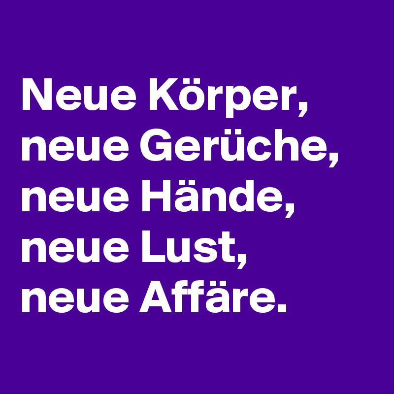 
Neue Körper, 
neue Gerüche, neue Hände, neue Lust, neue Affäre.

