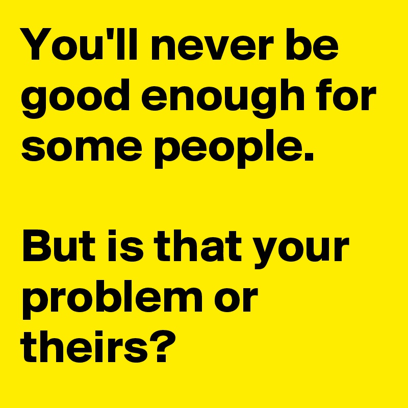 You Ll Never Be Good Enough For Some People But Is That Your Problem Or Theirs Post By Austinsthought On Boldomatic