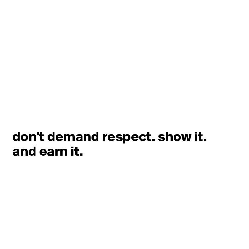 







don't demand respect. show it. and earn it.




