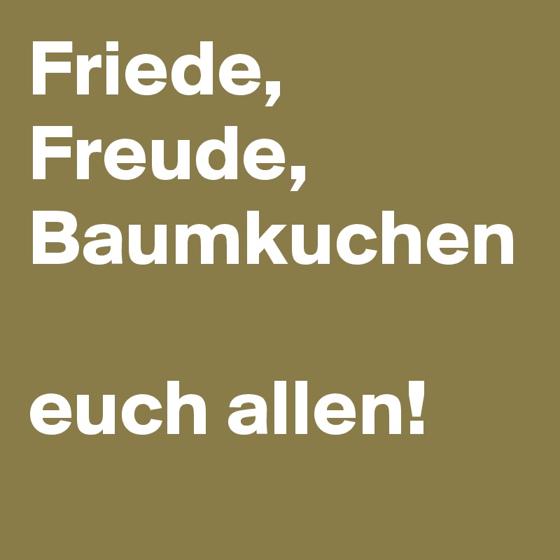Friede, Freude, Baumkuchen

euch allen!