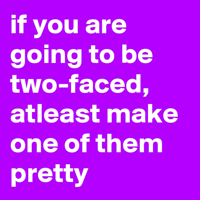 if you are going to be two-faced, atleast make one of them pretty