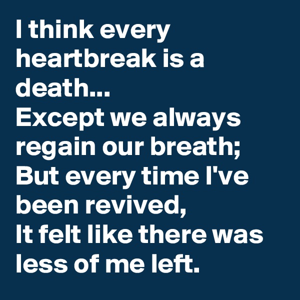 I think every heartbreak is a death...
Except we always regain our breath;
But every time I've been revived,
It felt like there was less of me left.
