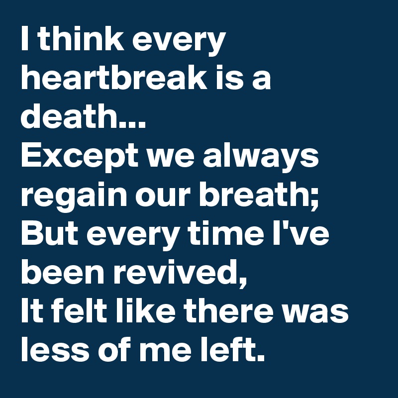 I think every heartbreak is a death...
Except we always regain our breath;
But every time I've been revived,
It felt like there was less of me left.