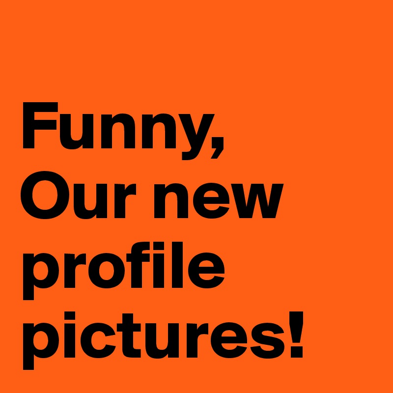 
Funny,
Our new profile pictures! 