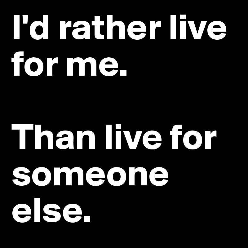 I'd rather live for me.

Than live for someone else.