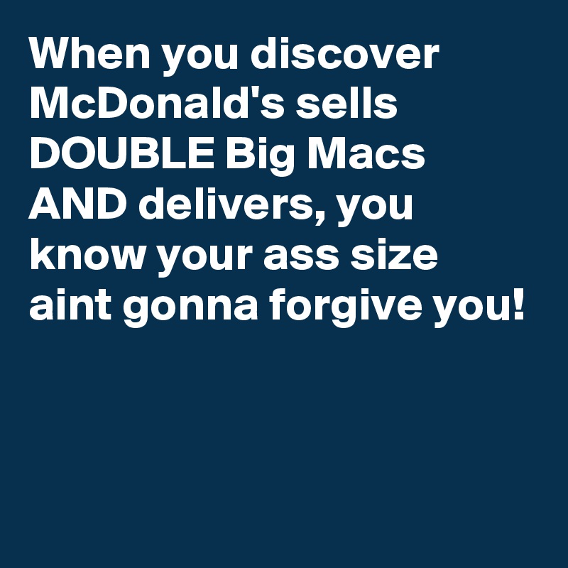 When you discover McDonald's sells DOUBLE Big Macs AND delivers, you know your ass size aint gonna forgive you!



