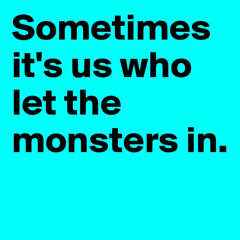 Sometimes it's us who let the monsters in.
