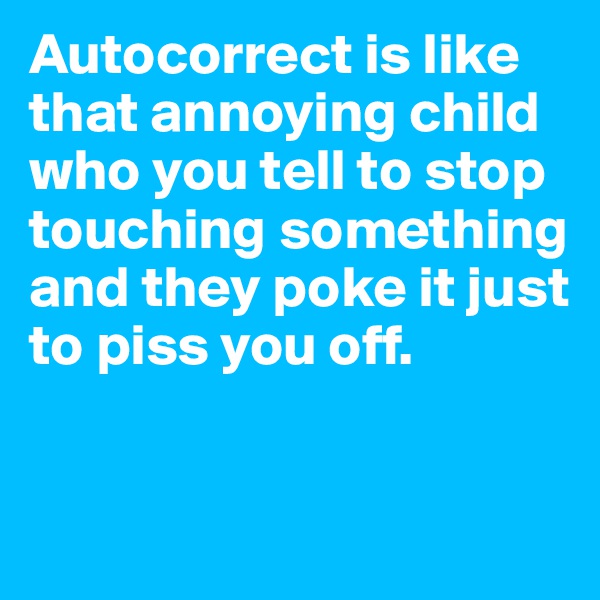 Autocorrect is like that annoying child who you tell to stop touching something and they poke it just to piss you off.


