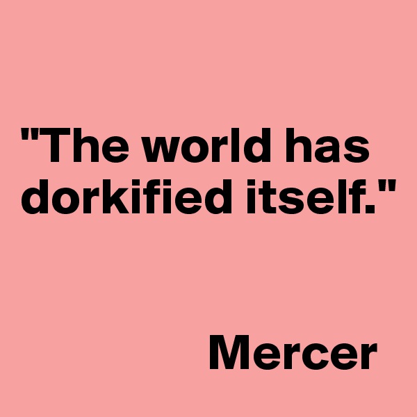 

"The world has dorkified itself."


                  Mercer