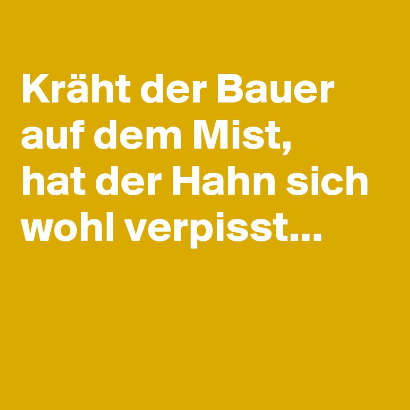 
Kräht der Bauer auf dem Mist,
hat der Hahn sich wohl verpisst...


