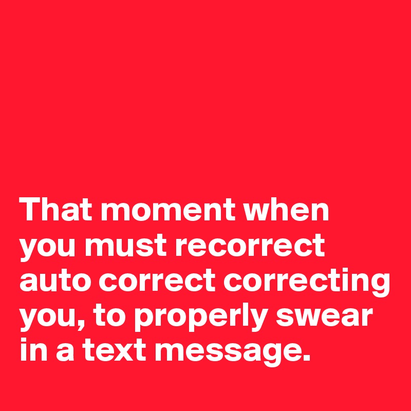 




That moment when you must recorrect auto correct correcting you, to properly swear in a text message.