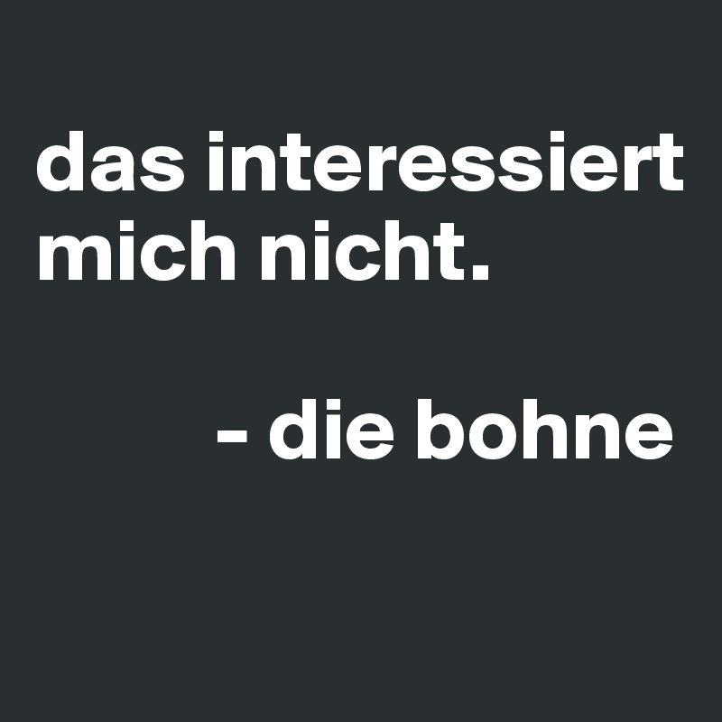 das interessiert mich nicht. - die bohne - Post by xmel on Boldomatic