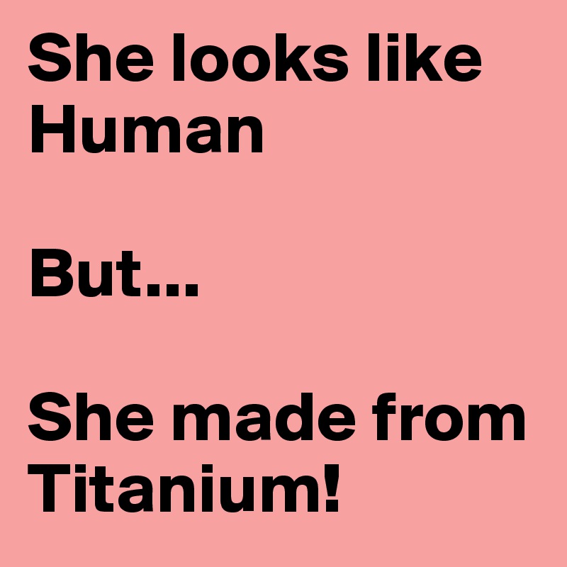 She looks like Human

But...

She made from Titanium!