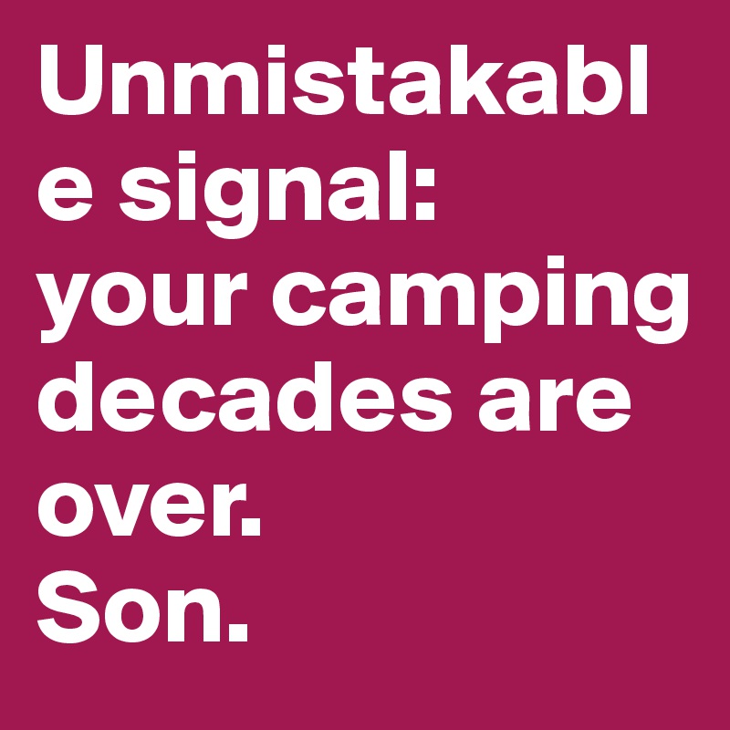 Unmistakable signal: 
your camping decades are over. 
Son.