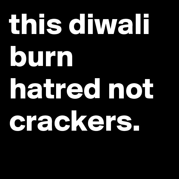 this diwali burn hatred not crackers.
