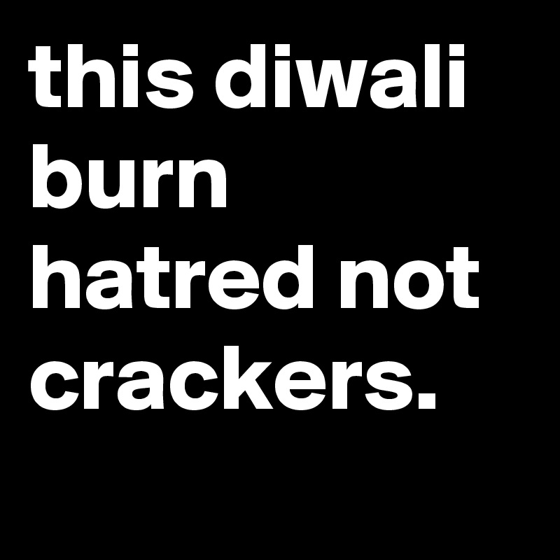 this diwali burn hatred not crackers.
