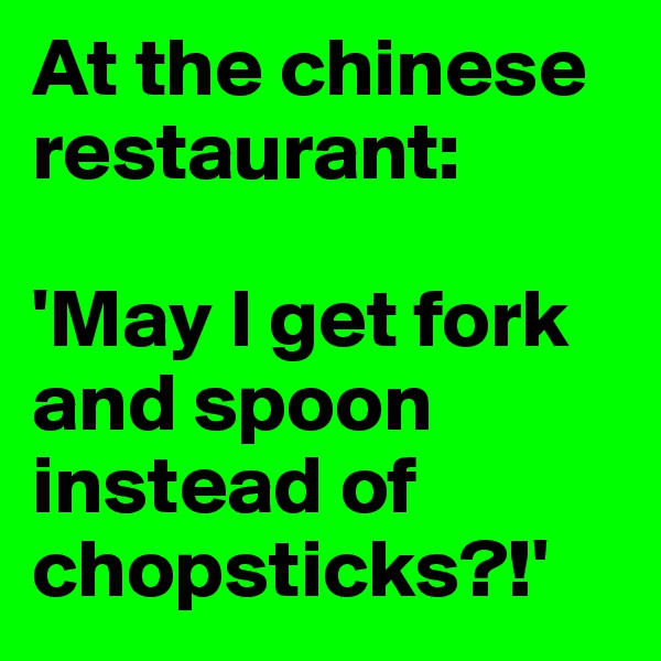 At the chinese restaurant:

'May I get fork and spoon instead of chopsticks?!'