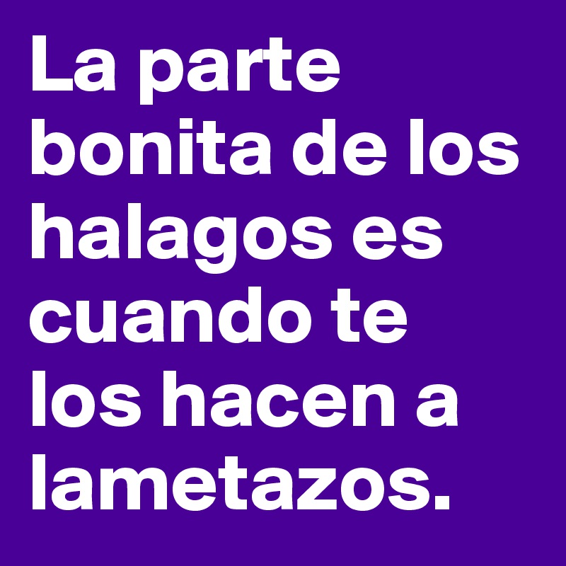 La parte bonita de los halagos es cuando te los hacen a lametazos. 