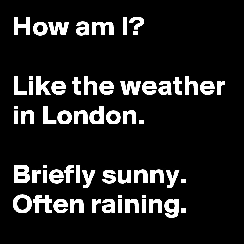 How am I?

Like the weather in London.

Briefly sunny.
Often raining.