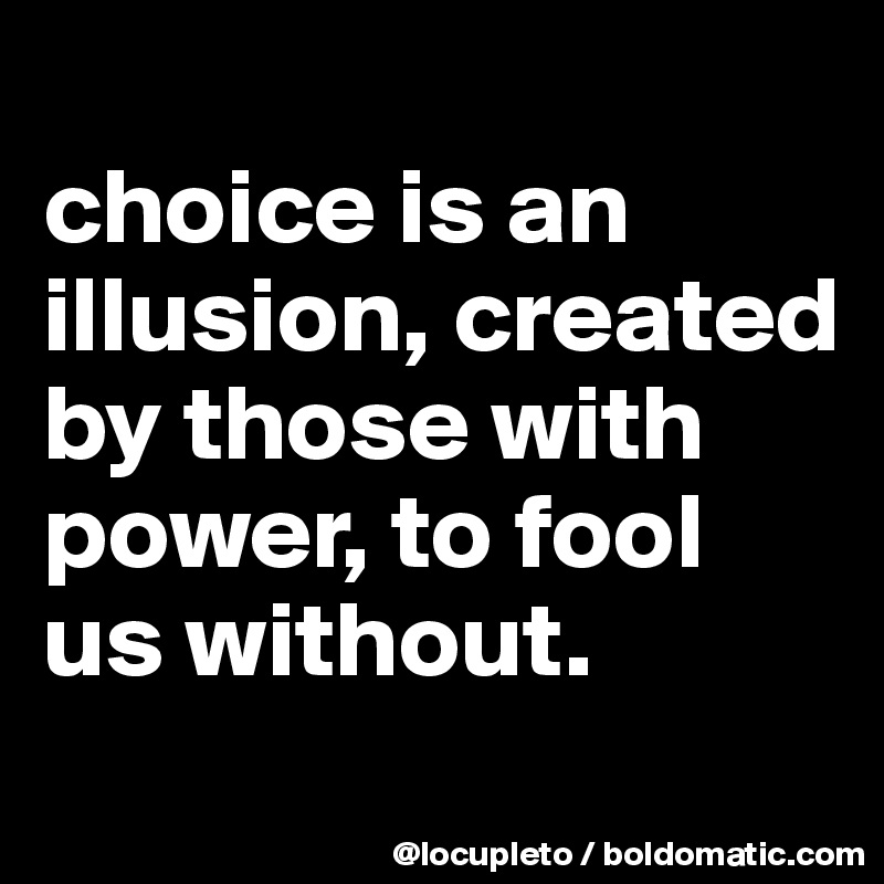 
choice is an illusion, created by those with power, to fool us without.
