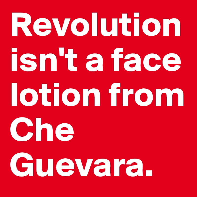 Revolution isn't a face lotion from Che Guevara.