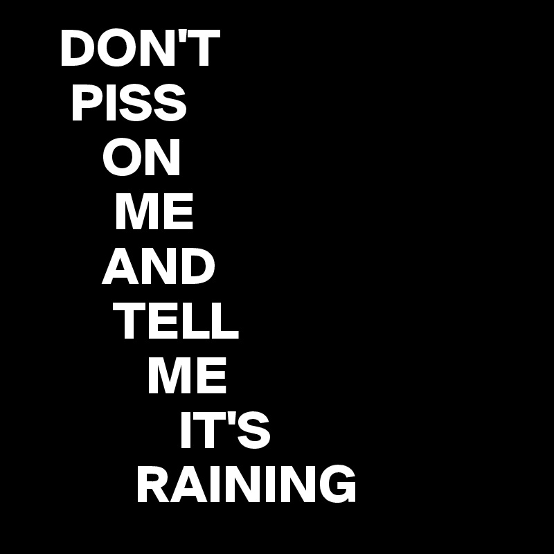    DON'T
    PISS
       ON
        ME
       AND
        TELL
           ME 
              IT'S
          RAINING 