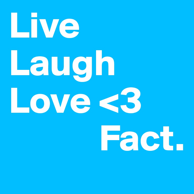 Live
Laugh
Love <3
            Fact.