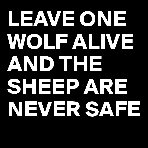 LEAVE ONE WOLF ALIVE AND THE SHEEP ARE NEVER SAFE