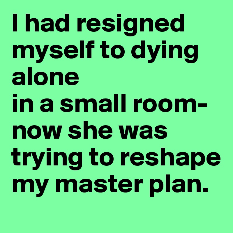 I had resigned myself to dying alone
in a small room-
now she was trying to reshape my master plan.