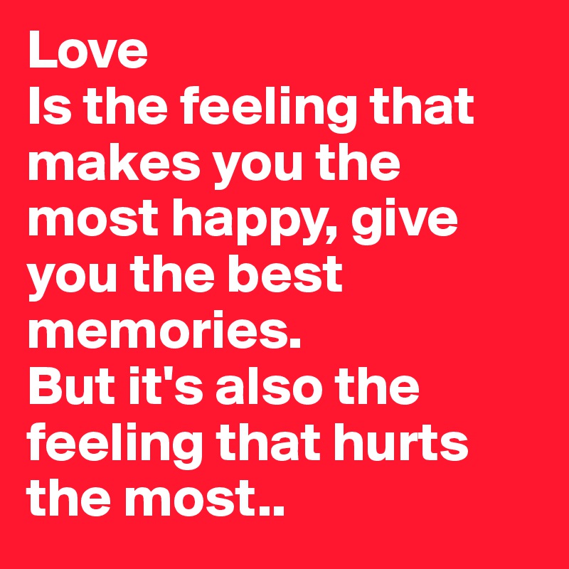 Love
Is the feeling that makes you the most happy, give you the best memories.
But it's also the feeling that hurts the most..