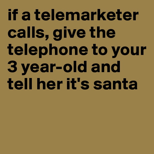 if a telemarketer calls, give the telephone to your 3 year-old and tell her it's santa 

