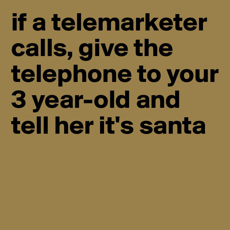if a telemarketer calls, give the telephone to your 3 year-old and tell her it's santa 

