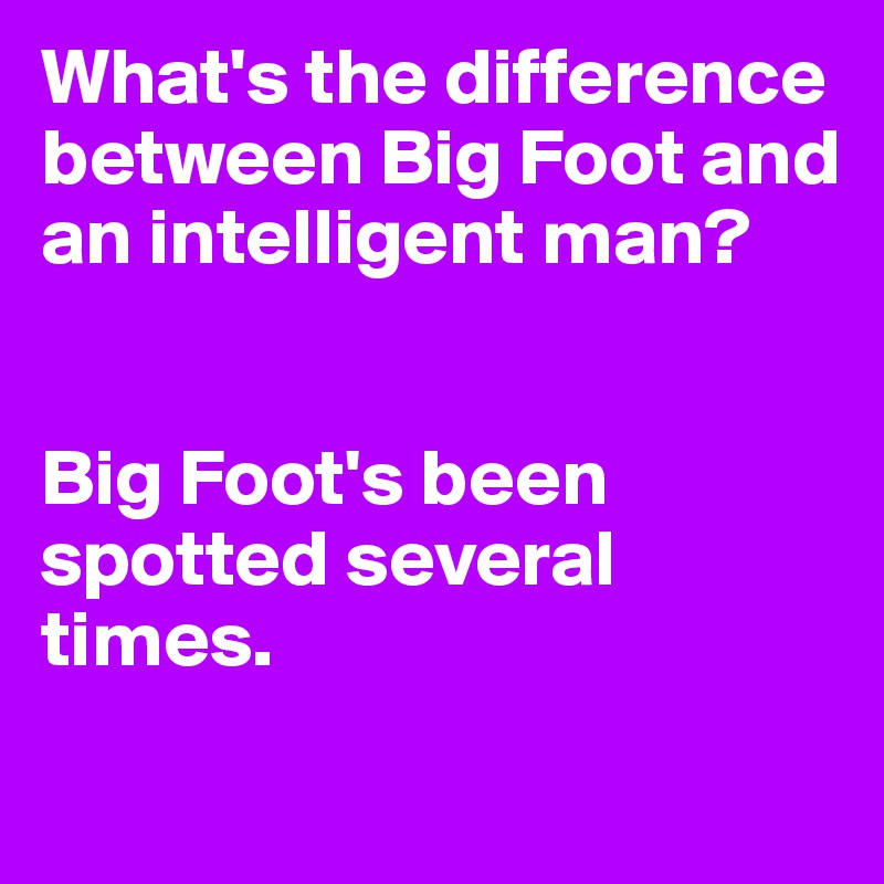 What's the difference between Big Foot and an intelligent man?


Big Foot's been spotted several times.
