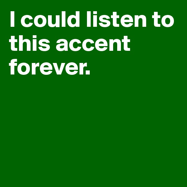 I could listen to this accent forever. 



