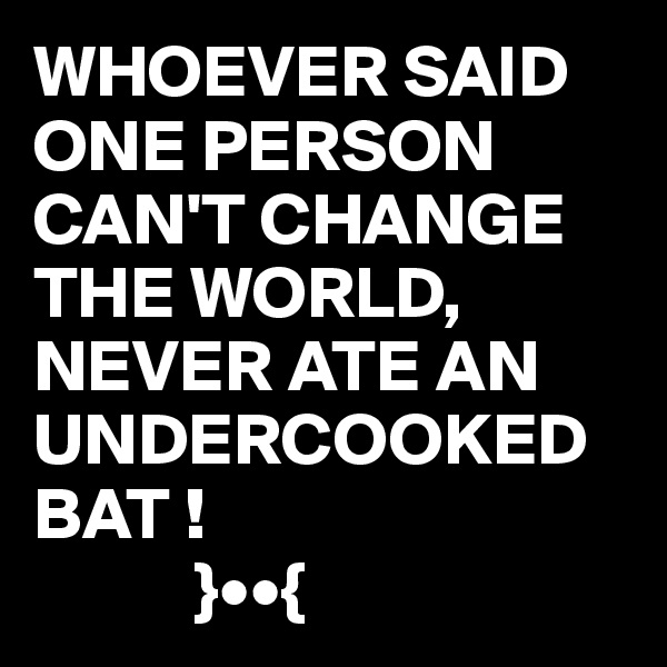 WHOEVER SAID ONE PERSON CAN'T CHANGE THE WORLD, NEVER ATE AN UNDERCOOKED BAT ! 
           }••{