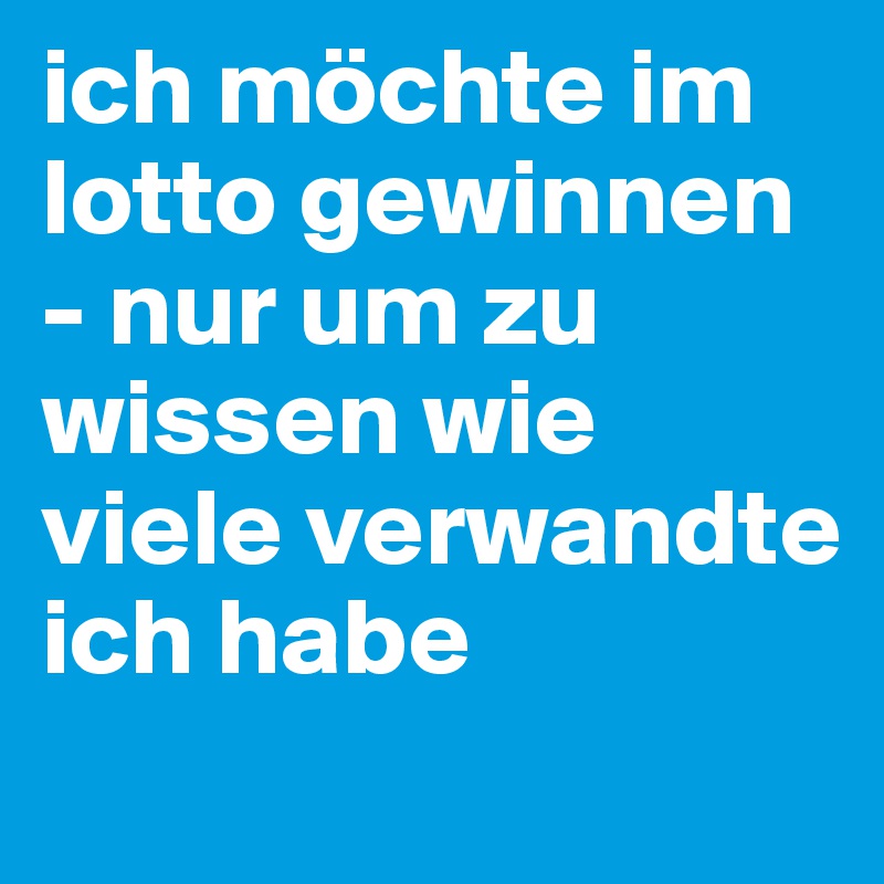 ich möchte im lotto gewinnen - nur um zu wissen wie viele verwandte ich habe
