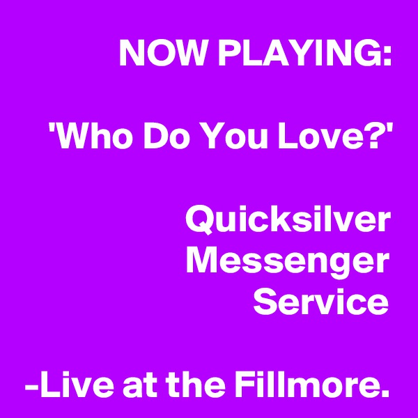 NOW PLAYING:

'Who Do You Love?'

Quicksilver Messenger
Service

-Live at the Fillmore.
