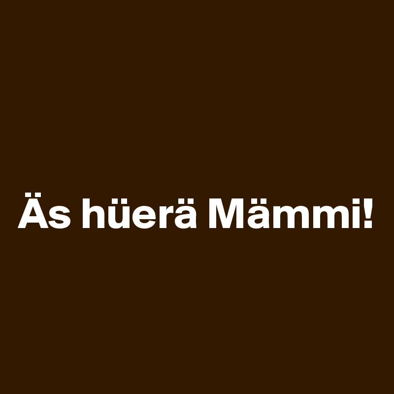 



Äs hüerä Mämmi!

