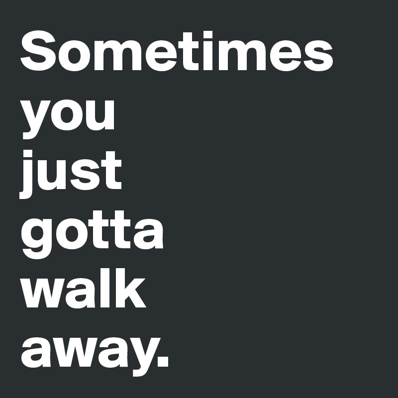To walk you away sometimes have Walking Away