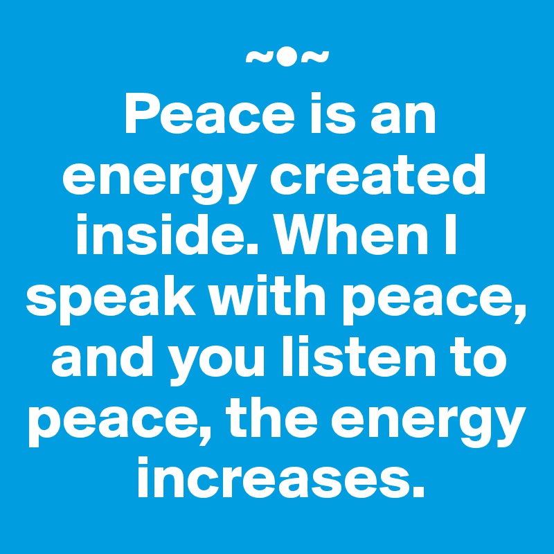                   ~•~
        Peace is an 
   energy created 
    inside. When I speak with peace, 
  and you listen to peace, the energy 
         increases.