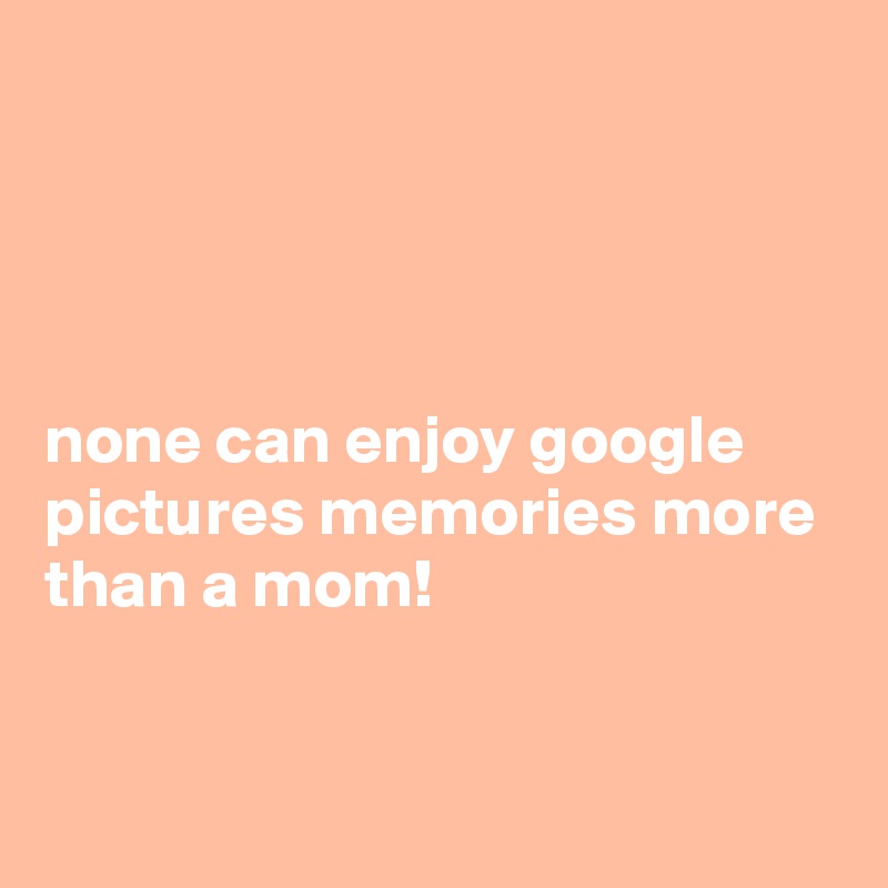 




none can enjoy google pictures memories more than a mom!


