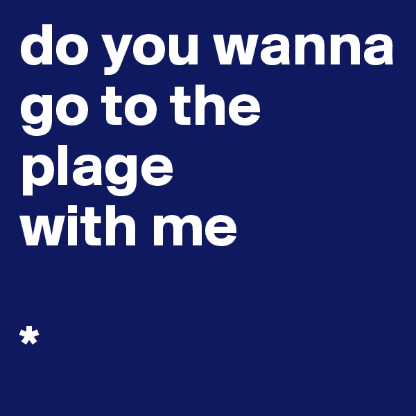 do you wanna go to the 
plage 
with me 

*