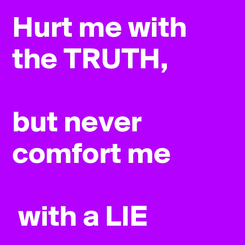 Hurt me with the TRUTH,
 
but never comfort me

 with a LIE