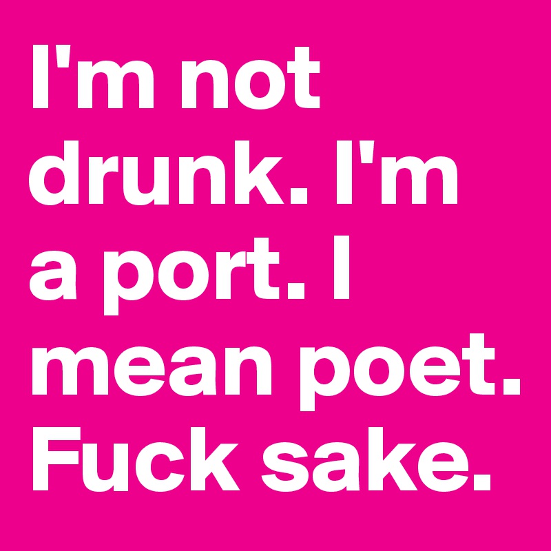 I'm not drunk. I'm a port. I mean poet. Fuck sake.