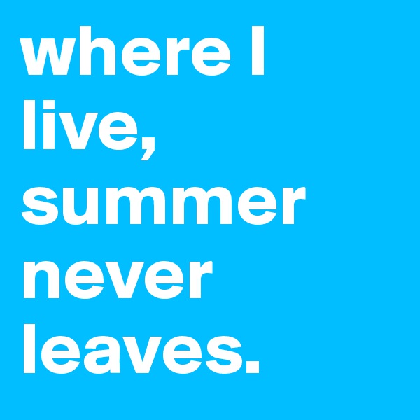 where I live, summer never leaves.