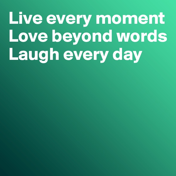 Live every moment
Love beyond words
Laugh every day 




