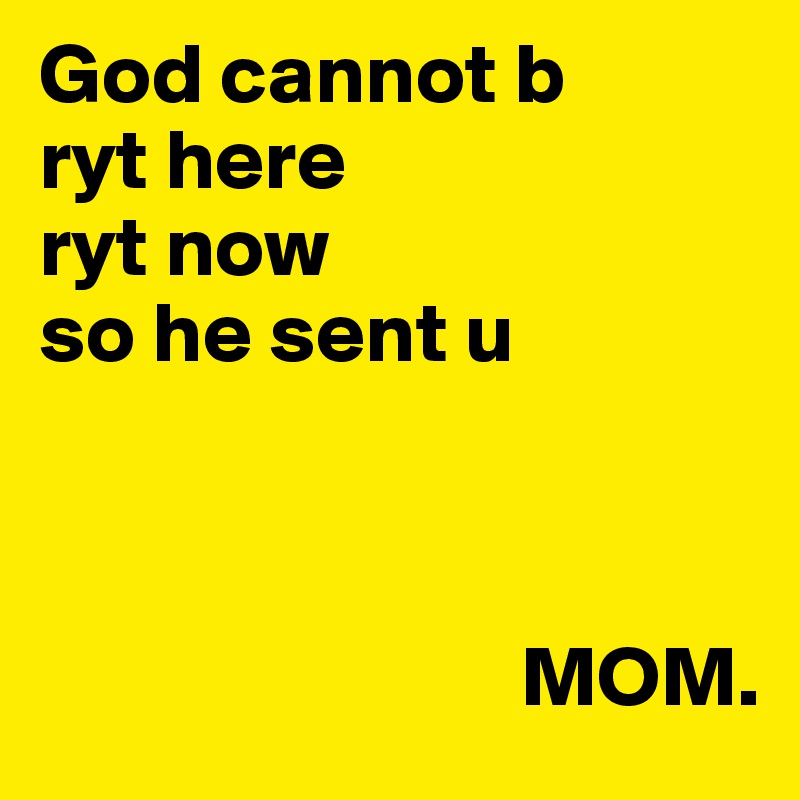 God cannot b 
ryt here 
ryt now
so he sent u 



                            MOM. 