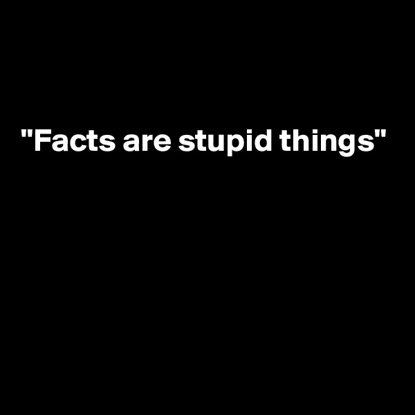 


"Facts are stupid things"





